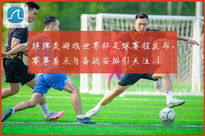棋牌类游戏世界杯足球赛程发布，赛事看点与备战安排引关注_1