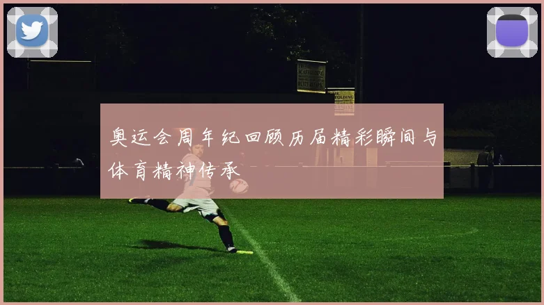 奥运会周年纪回顾历届精彩瞬间与体育精神传承