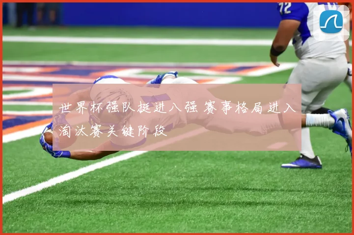 世界杯强队挺进八强 赛事格局进入淘汰赛关键阶段