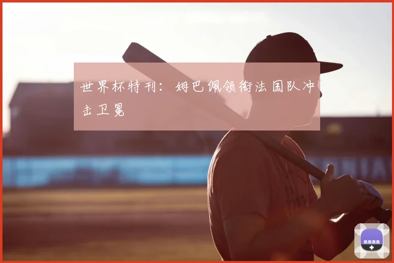 世界杯特刊:姆巴佩领衔法国队冲击卫冕