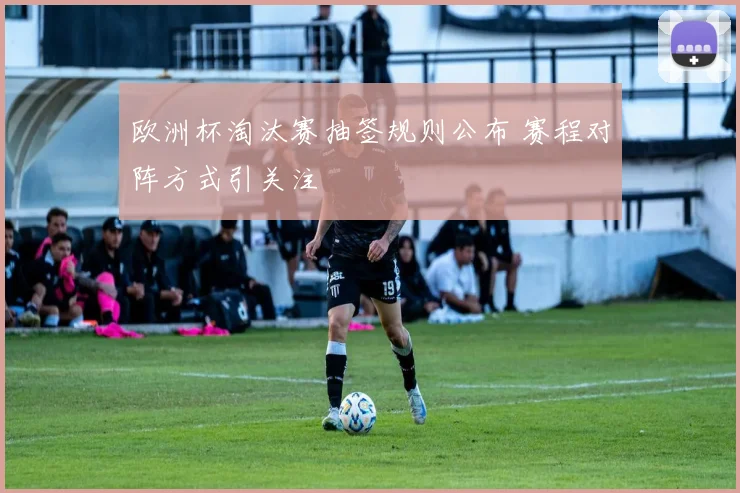 欧洲杯淘汰赛抽签规则公布 赛程对阵方式引关注