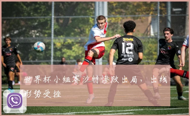 世界杯小组赛沙特惨败出局，出线形势受挫