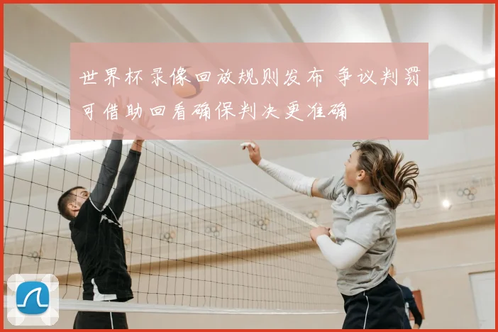世界杯录像回放规则发布 争议判罚可借助回看确保判决更准确