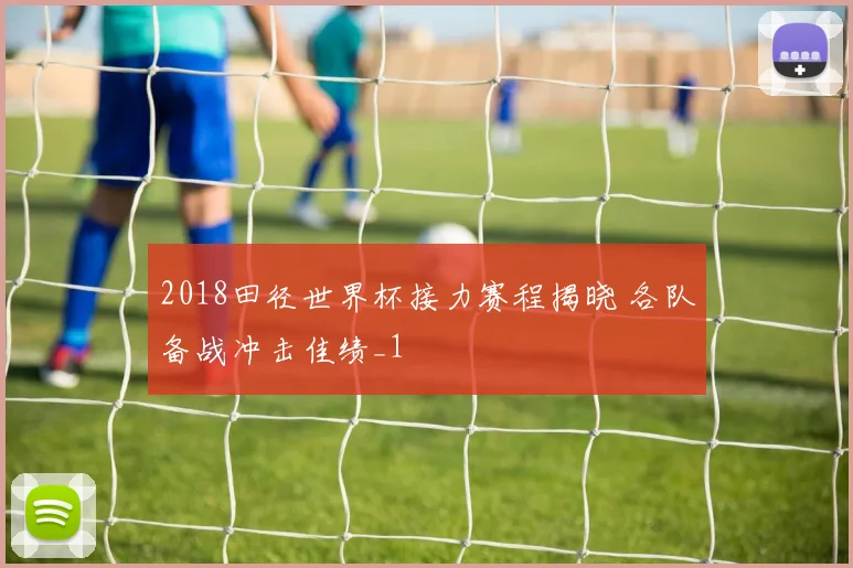 2018田径世界杯接力赛程揭晓 各队备战冲击佳绩_1