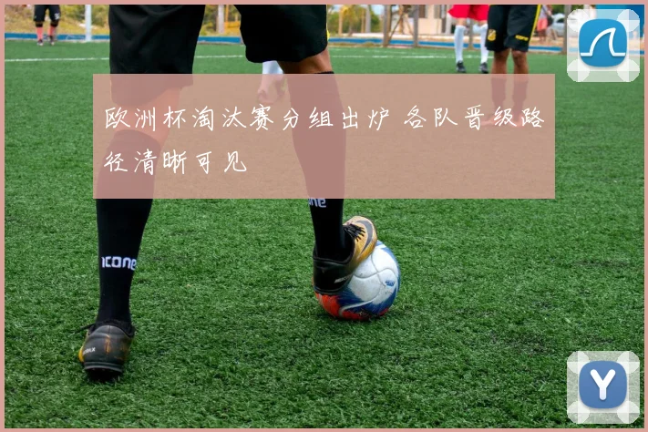 欧洲杯淘汰赛分组出炉 各队晋级路径清晰可见