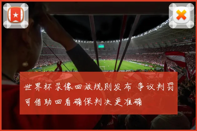 世界杯录像回放规则发布 争议判罚可借助回看确保判决更准确