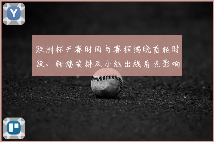 欧洲杯开赛时间与赛程揭晓首轮时段、转播安排及小组出线看点影响