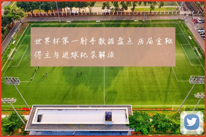 世界杯第一射手数据盘点 历届金靴得主与进球纪录解读