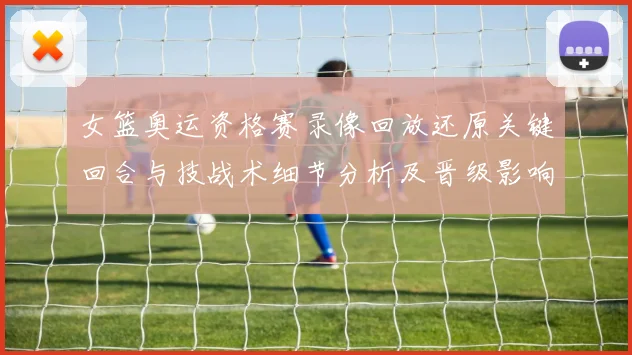 女篮奥运资格赛录像回放还原关键回合与技战术细节分析及晋级影响