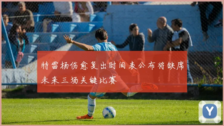 特雷杨伤愈复出时间表公布将缺席未来三场关键比赛