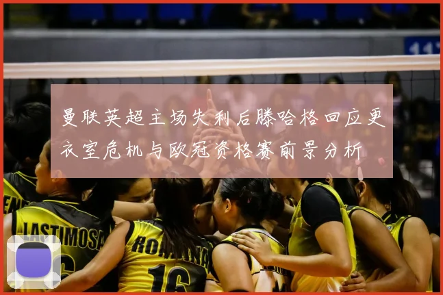 曼联英超主场失利后滕哈格回应更衣室危机与欧冠资格赛前景分析