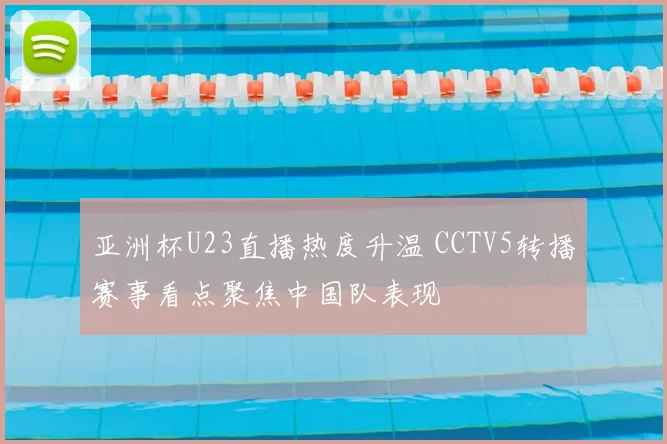 亚洲杯U23直播热度升温 CCTV5转播赛事看点聚焦中国队表现