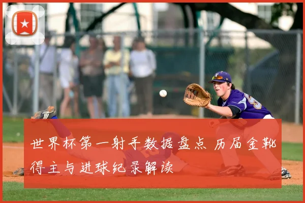 世界杯第一射手数据盘点 历届金靴得主与进球纪录解读