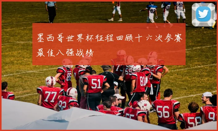 墨西哥世界杯征程回顾十六次参赛最佳八强战绩