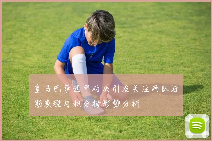 皇马巴萨西甲对决引发关注两队近期表现与积分榜形势分析