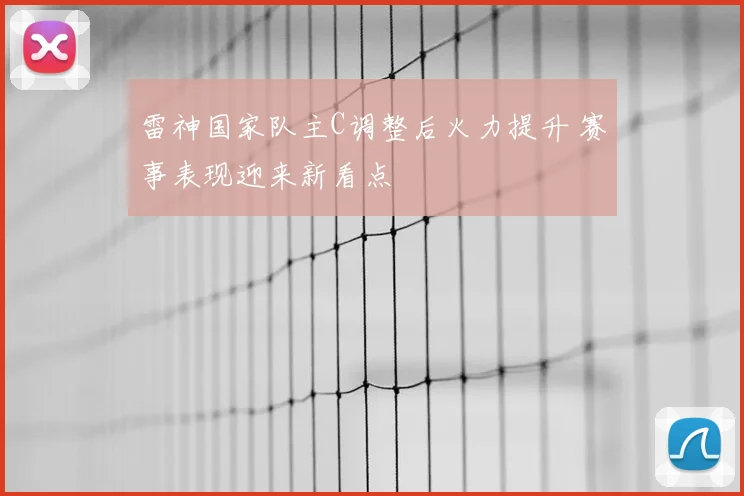 雷神国家队主C调整后火力提升 赛事表现迎来新看点
