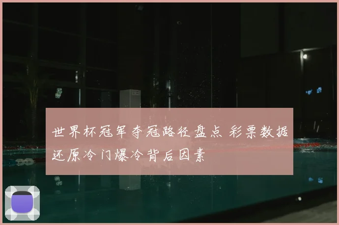 世界杯冠军夺冠路径盘点 彩票数据还原冷门爆冷背后因素