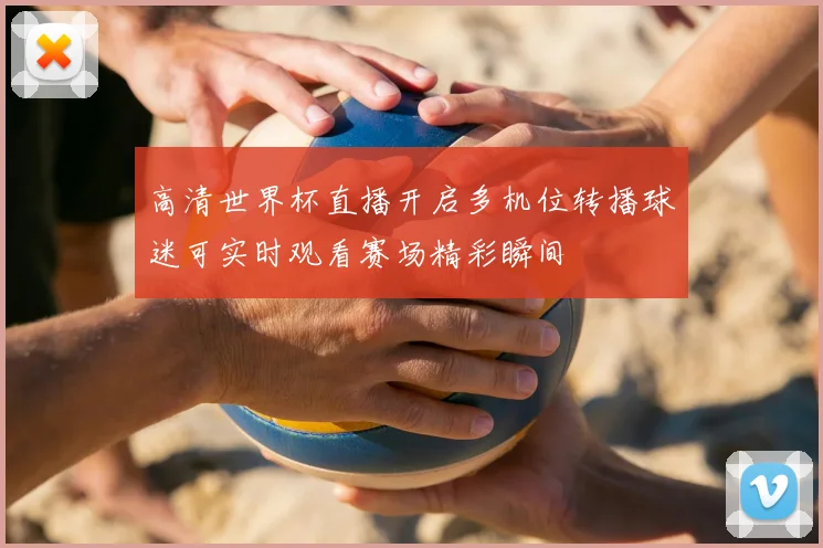 高清世界杯直播开启多机位转播球迷可实时观看赛场精彩瞬间