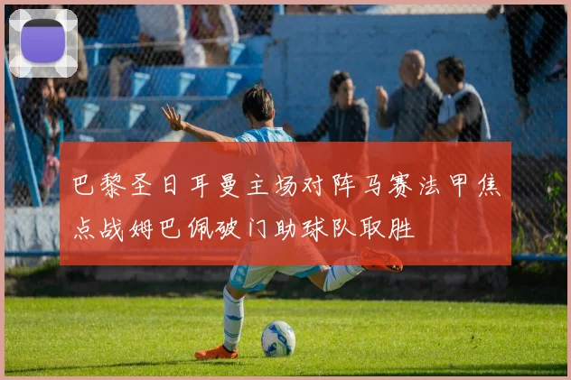 巴黎圣日耳曼主场对阵马赛法甲焦点战姆巴佩破门助球队取胜