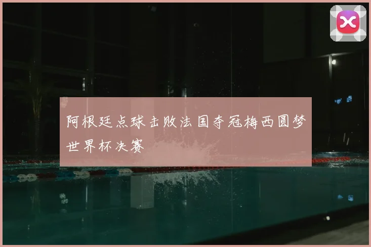 阿根廷点球击败法国夺冠梅西圆梦世界杯决赛