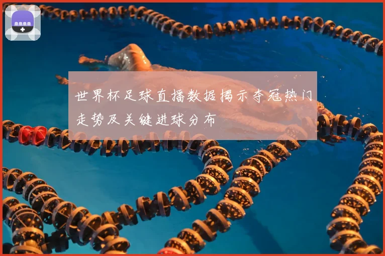 世界杯足球直播数据揭示夺冠热门走势及关键进球分布