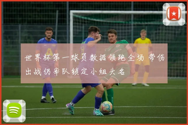 世界杯第一球员数据领跑全场 带伤出战仍率队锁定小组头名