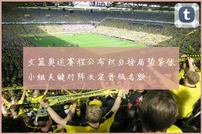 女篮奥运赛程公布积分榜局势紧张小组关键对阵决定晋级名额