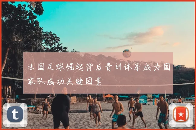 法国足球崛起背后青训体系成为国家队成功关键因素