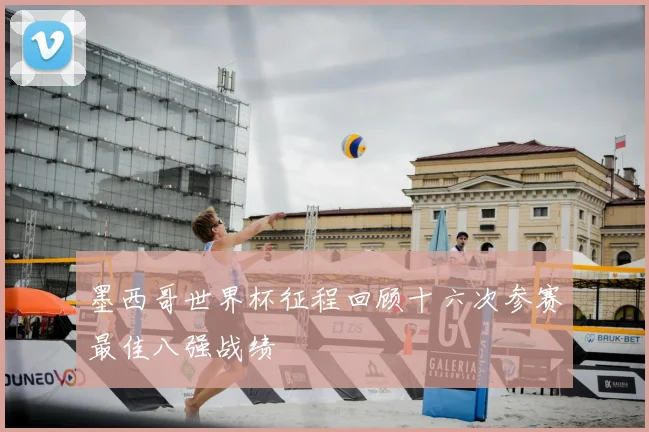 墨西哥世界杯征程回顾十六次参赛最佳八强战绩