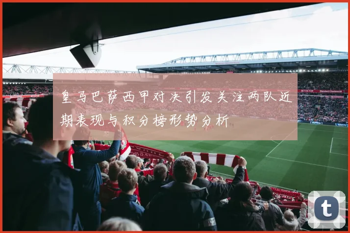 皇马巴萨西甲对决引发关注两队近期表现与积分榜形势分析