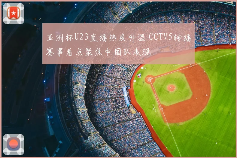 亚洲杯U23直播热度升温 CCTV5转播赛事看点聚焦中国队表现