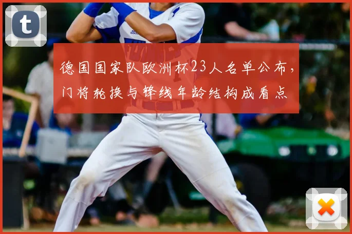 德国国家队欧洲杯23人名单公布，门将轮换与锋线年龄结构成看点