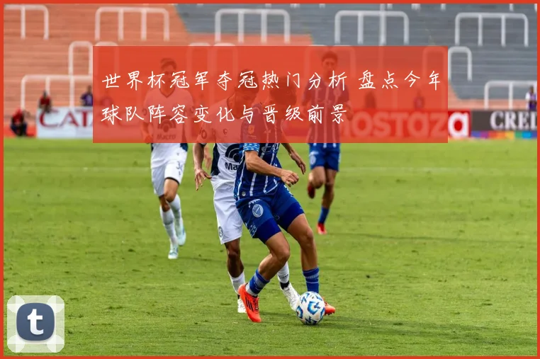 世界杯冠军夺冠热门分析 盘点今年球队阵容变化与晋级前景