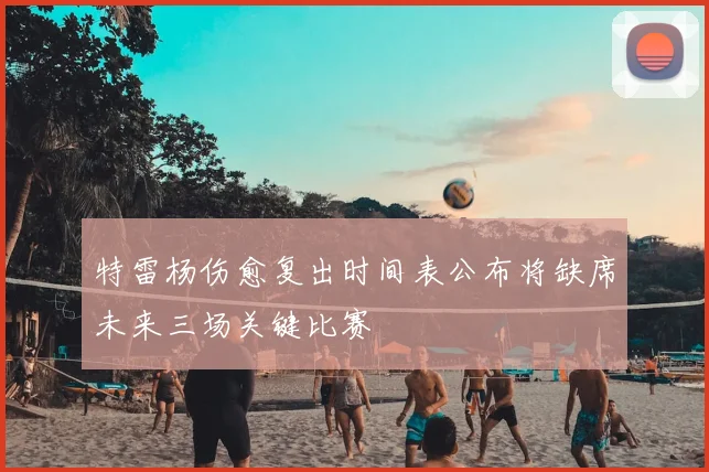 特雷杨伤愈复出时间表公布将缺席未来三场关键比赛