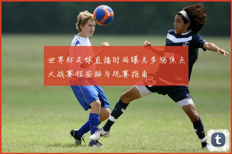 世界杯足球直播时间曝光多场焦点大战赛程安排与观赛指南