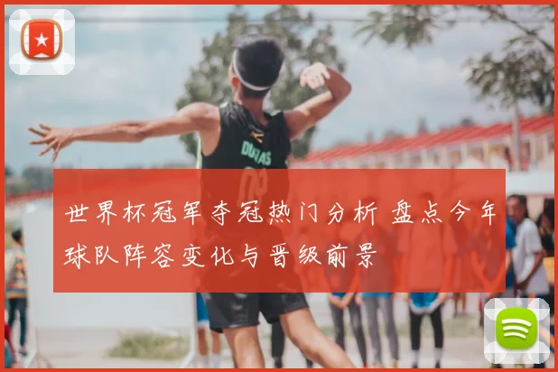 世界杯冠军夺冠热门分析 盘点今年球队阵容变化与晋级前景