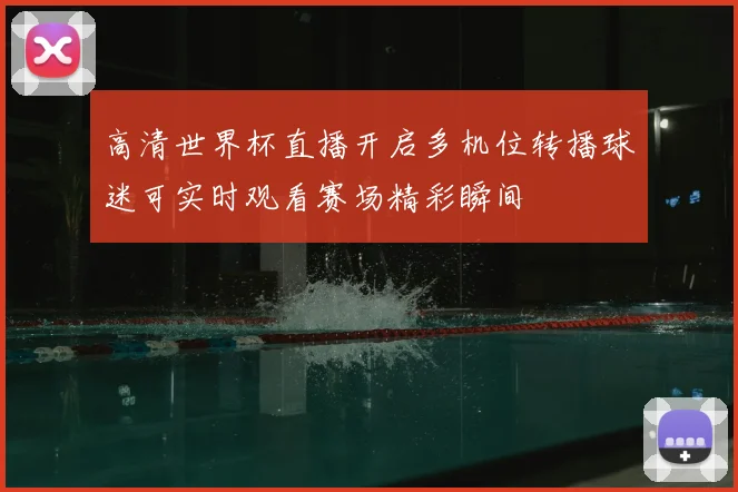 高清世界杯直播开启多机位转播球迷可实时观看赛场精彩瞬间