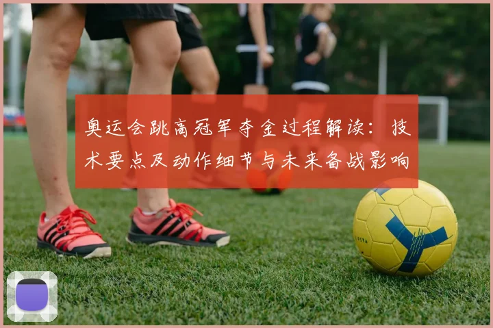 奥运会跳高冠军夺金过程解读:技术要点及动作细节与未来备战影响