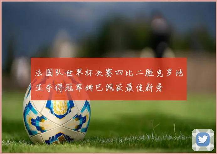 法国队世界杯决赛四比二胜克罗地亚夺得冠军姆巴佩获最佳新秀
