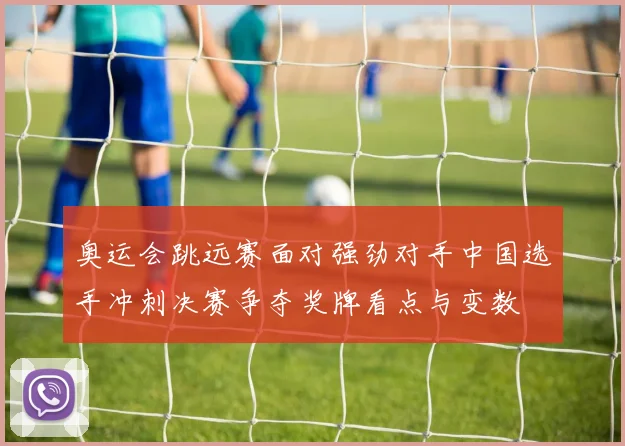 奥运会跳远赛面对强劲对手中国选手冲刺决赛争夺奖牌看点与变数