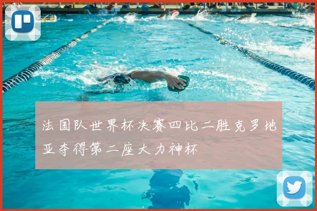 法国队世界杯决赛四比二胜克罗地亚夺得第二座大力神杯