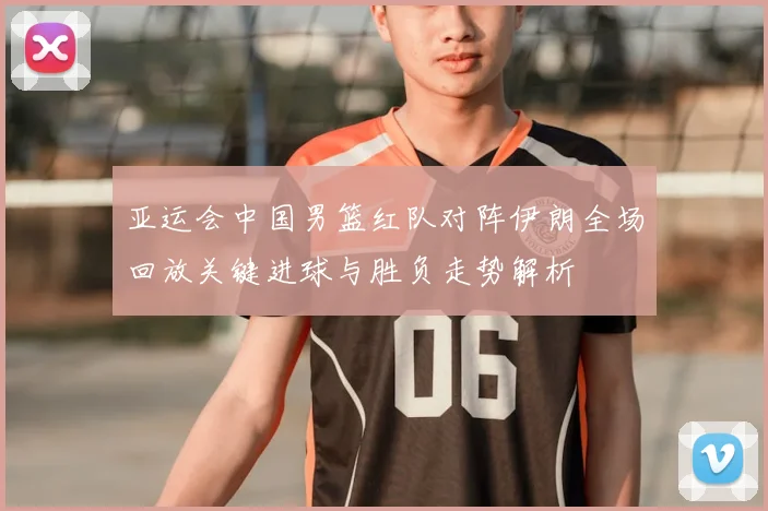亚运会中国男篮红队对阵伊朗全场回放关键进球与胜负走势解析