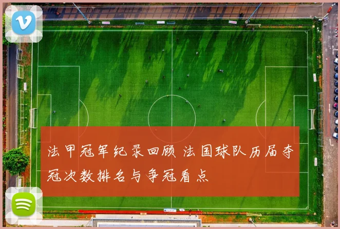 法甲冠军纪录回顾 法国球队历届夺冠次数排名与争冠看点