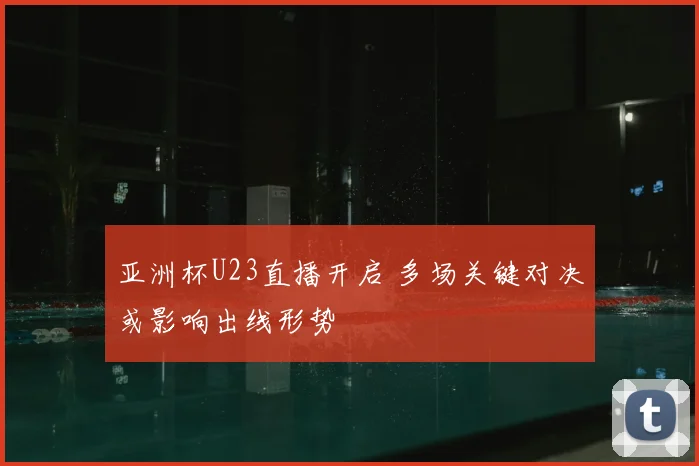 亚洲杯U23直播开启 多场关键对决或影响出线形势